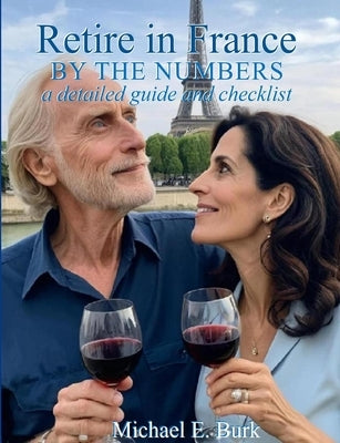 Retire in France By the Numbers: a detailed guide and checklist by Burk, Michael E.