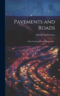 Pavements and Roads: Their Construction and Maintenance by Love, Edward Gurley