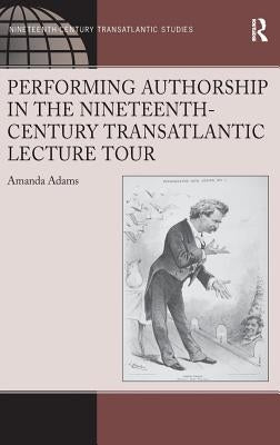 Performing Authorship in the Nineteenth-Century Transatlantic Lecture Tour by Adams, Amanda