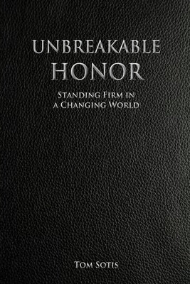 Unbreakable Honor: Standing Firm in a Changing World by Sotis, Tom