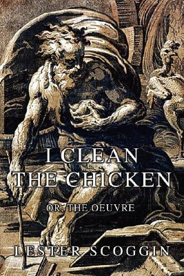 I Clean the Chicken: or, The Oeuvre by Scoggin, Lester
