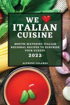 We Love Italian Cuisine 2022: Mouth-Watering Italian Regional Recipes to Surprise Your Guests by Golarsa, Alfredo
