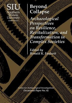Beyond Collapse: Archaeological Perspectives on Resilience, Revitalization, and Transformation in Complex Societies by Faulseit, Ronald K.