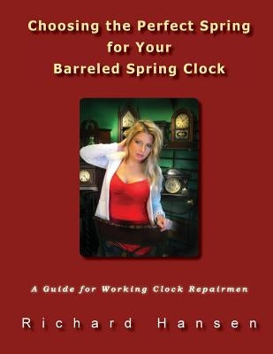 Choosing the Perfect Spring for Your Barreled Spring Clock: A Guide for Working Clock Repairmen by Hansen, Richard