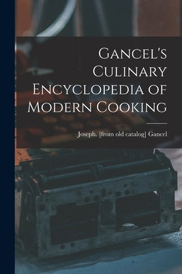 Gancel's Culinary Encyclopedia of Modern Cooking by Gancel, Joseph [From Old Catalog]