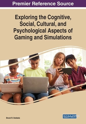 Exploring the Cognitive, Social, Cultural, and Psychological Aspects of Gaming and Simulations by Dubbels, Brock R.