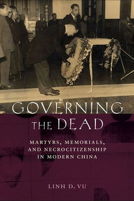 Governing the Dead: Martyrs, Memorials, and Necrocitizenship in Modern China by Vu, Linh D.