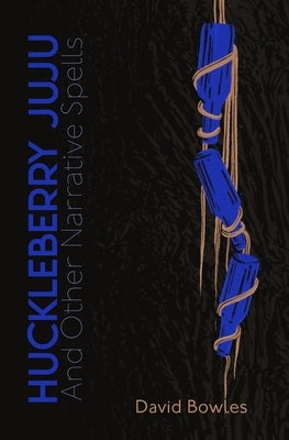 Huckleberry Juju: and Other Narrative Spells by Bowles, David