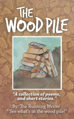The Wood Pile: A Collection of Poems and Short Stories by The Running Writer