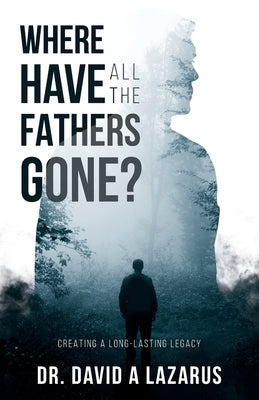 Where Have All the Fathers Gone?: Creating a Long-Lasting Legacy by Lazarus, David