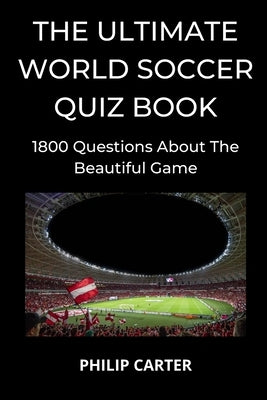 The Ultimate World Soccer Quiz Book: 1800 Questions About The Beautiful Game by Carter, Philip