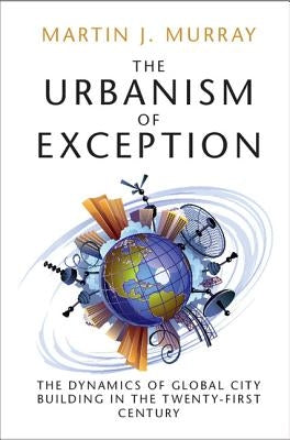 The Urbanism of Exception: The Dynamics of Global City Building in the Twenty-First Century by Murray, Martin J.