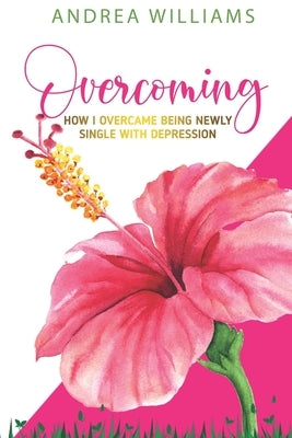 Overcoming: How I Overcame Being Newly Single With Depression by Williams, Andrea