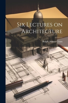 Six Lectures on Architecture by Cram, Ralph Adams