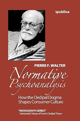 Normative Psychoanalysis: How the Oedipal Dogma Shapes Consumer Culture by Walter, Pierre F.