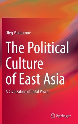 The Political Culture of East Asia: A Civilization of Total Power by Pakhomov, Oleg