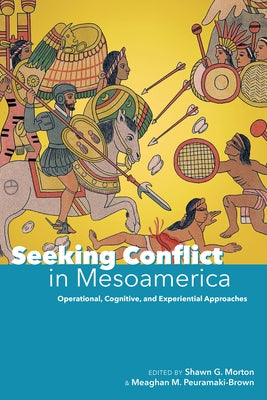 Seeking Conflict in Mesoamerica: Operational, Cognitive, and Experiential Approaches by Morton, Shawn G.