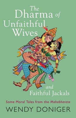 The Dharma of Unfaithful Wives and Faithful Jackals: Some Moral Tales From The Mahabharata by Doniger, Wendy