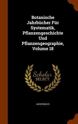 Botanische Jahrbücher Für Systematik, Pflanzengeschichte Und Pflanzengeographie, Volume 18 by Anonymous