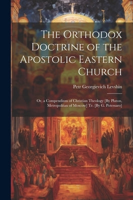 The Orthodox Doctrine of the Apostolic Eastern Church; Or, a Compendium of Christian Theology [By Platon, Metropolitan of Moscow] Tr. [By G. Potessaro by Levshin, Petr Georgievich