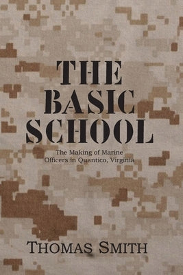 The Basic School: The Making of Marine Officers at Quantico, Virginia by Smith, Thomas