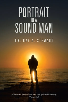 Portrait of A Sound Man: A Study in Biblical Manhood and Spiritual Maturity Titus 2:1-2 by Stewart, Ray A.