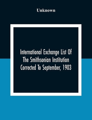 International Exchange List Of The Smithsonian Institution Corrected To September, 1903 by Unknown