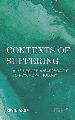 Contexts of Suffering: A Heideggerian Approach to Psychopathology by Aho, Kevin