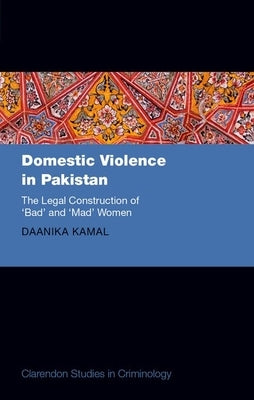 Domestic Violence in Pakistan: The Legal Construction of 'Bad' and 'Mad' Women by Kamal, Daanika