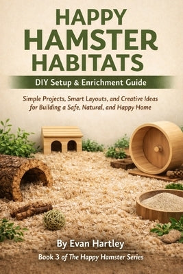 Happy Hamster Habitats - DIY Setup & Enrichment Guide: Simple Projects, Smart Layouts, and Creative Ideas for Building a Safe, Natural, and Happy Home by Hartley, Evan