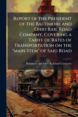 Report of the President of the Baltimore and Ohio Rail Road Company, Covering a Tariff of Rates of Transportation on the "main Stem" of Said Road: In by Baltimore & Ohio Railroad Co