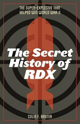 The Secret History of Rdx: The Super-Explosive That Helped Win World War II by Baxter, Colin F.