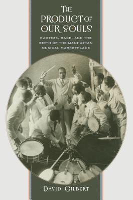The Product of Our Souls: Ragtime, Race, and the Birth of the Manhattan Musical Marketplace by Gilbert, David