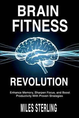 Brain Fitness Revolution: Enhance Memory, Sharpen Focus, and Boost Productivity with Proven Strategies by Sterling, Miles