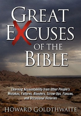 Great Excuses of the Bible: Learning Accountability from Other People's Mistakes, Failures, Blunders, Screw-ups, Fiascos, and Occasional Victories by Goldthwaite, Howard