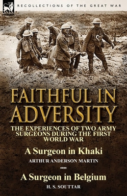 Faithful in Adversity: The Experiences of Two Army Surgeons During the First World War-A Surgeon in Khaki by Arthur Anderson Martin & a Surge by Martin, Arthur Anderson