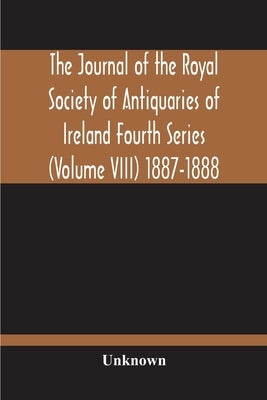 The Journal Of The Royal Society Of Antiquaries Of Ireland Fourth Series (Volume Viii) 1887-1888 by Unknown
