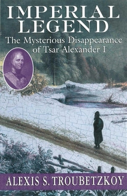 Imperial Legend: The Mysterious Disappearance of Tsar Alexander I by Troubetzkoy, Alexis S.