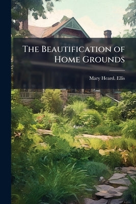 The Beautification of Home Grounds by Ellis, Mary Heard [From Old Catalog]