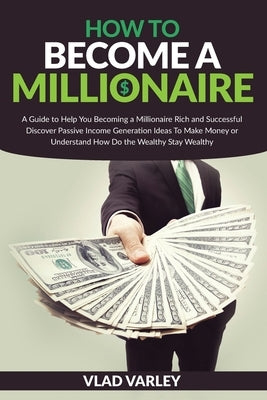 How To Become A Millionaire: A Guide to Help You Becoming a Millionaire Rich and Successful discover Passive Income generation ideas To Make Money by Varley, Vlad