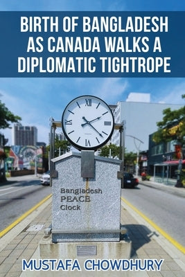 Birth of Bangladesh as Canada Walks a Diplomatic Tightrope: Volume 1 by Mustafa Chowdhury
