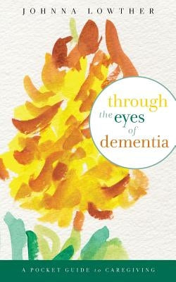 Through The Eyes Of Dementia: A Pocket Guide to Caregiving by Lowther, Johnna M.