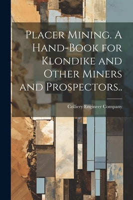 Placer Mining. A Hand-book for Klondike and Other Miners and Prospectors.. by Colliery Engineer Company (Scranton