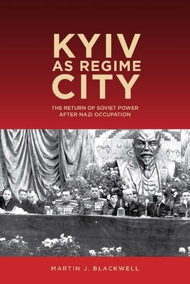 Kyiv as Regime City: The Return of Soviet Power After Nazi Occupation by Blackwell, Martin J.
