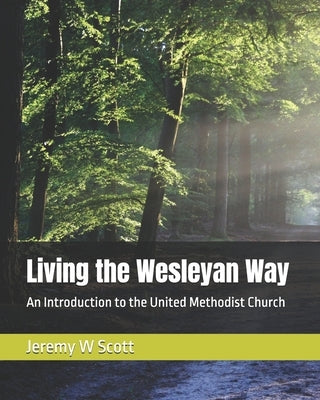 Living the Wesleyan Way: An Introduction to the United Methodist Church by Scott, Jeremy W.