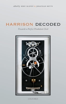 Harrison Decoded: Towards a Perfect Pendulum Clock by McEvoy, Rory