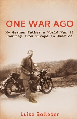 One War Ago - My German Father's Journey from Europe to America by Bolleber, Luise