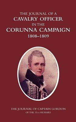 A CAVALRY OFFICER IN THE CORUNNA CAMPAIGN 1808-1809THE JOURNAL OF CAPTAIN GORDON of the 15th Hussars by C. B., Colonel H. C. Wylly