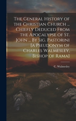The General History of the Christian Church ... Chiefly Deduced From the Apocalypse of St. John ... By Sig. Pastorini [a Pseudonym of Charles Walmesle by Walmesley, C. (Charles) 1722-1797