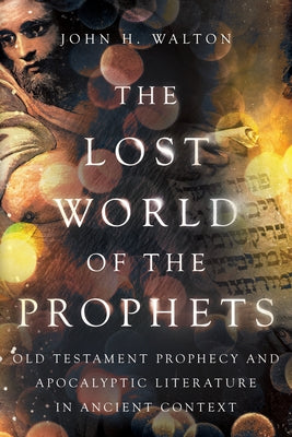 The Lost World of the Prophets: Old Testament Prophecy and Apocalyptic Literature in Ancient Contexts by Walton, John H.